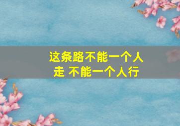 这条路不能一个人走 不能一个人行